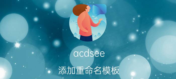 acdsee 添加重命名模板 手机图片格式怎么转换？